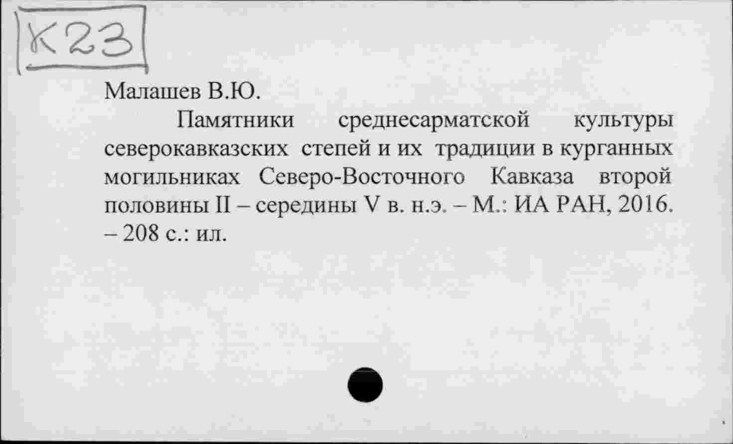 ﻿Малашев В.Ю.
Памятники среднесарматской культуры северокавказских степей и их традиции в курганных могильниках Северо-Восточного Кавказа второй половины II - середины V в. н.э. - М.: ИА РАН, 2016. - 208 с.: ил.